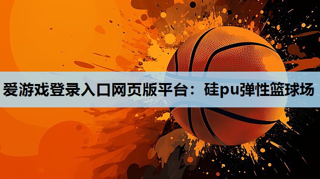 爱游戏登录入口网页版平台：硅pu弹性篮球场